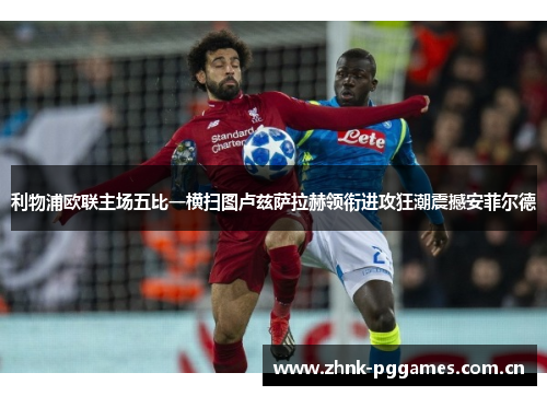 利物浦欧联主场五比一横扫图卢兹萨拉赫领衔进攻狂潮震撼安菲尔德 利物浦欧联主场五比一横扫图卢兹萨拉赫领衔进攻狂潮震撼安菲尔德