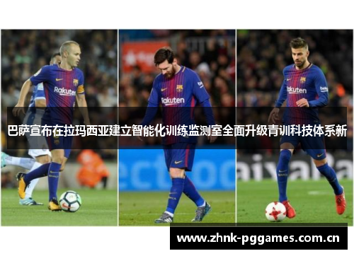 巴萨宣布在拉玛西亚建立智能化训练监测室全面升级青训科技体系新 巴萨宣布在拉玛西亚建立智能化训练监测室全面升级青训科技体系新