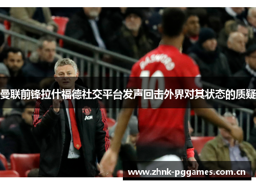 曼联前锋拉什福德社交平台发声回击外界对其状态的质疑 曼联前锋拉什福德社交平台发声回击外界对其状态的质疑