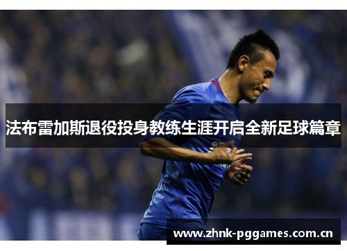 法布雷加斯退役投身教练生涯开启全新足球篇章 法布雷加斯退役投身教练生涯开启全新足球篇章