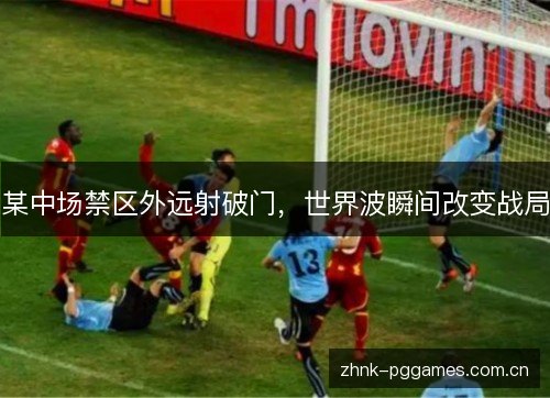 某中场禁区外远射破门,世界波瞬间改变战局 某中场禁区外远射破门,世界波瞬间改变战局