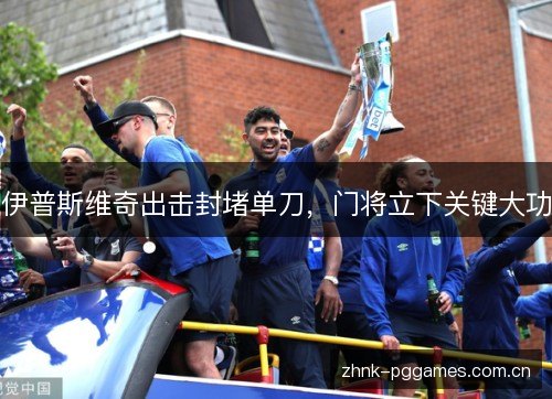 伊普斯维奇出击封堵单刀,门将立下关键大功 伊普斯维奇出击封堵单刀,门将立下关键大功
